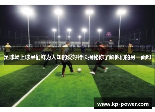 足球场上球星们鲜为人知的爱好特长揭秘你了解他们的另一面吗