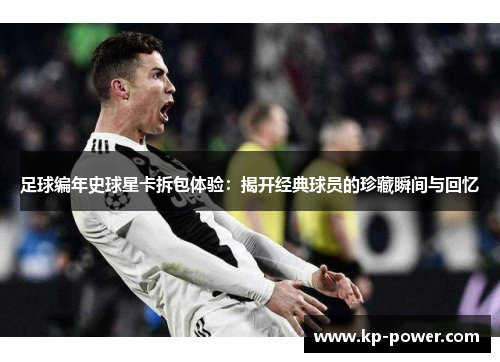 足球编年史球星卡拆包体验：揭开经典球员的珍藏瞬间与回忆