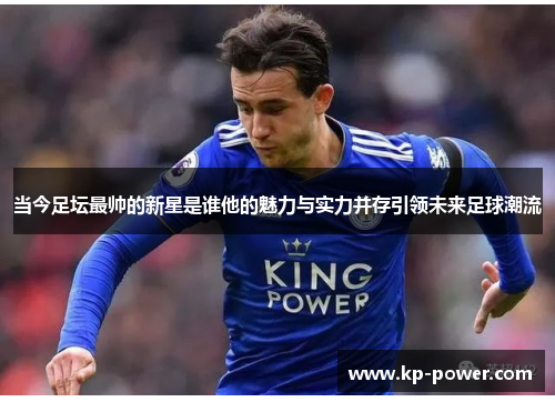 当今足坛最帅的新星是谁他的魅力与实力并存引领未来足球潮流
