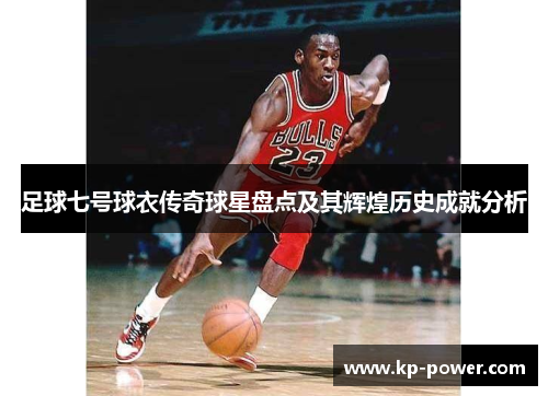 足球七号球衣传奇球星盘点及其辉煌历史成就分析